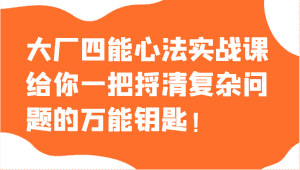 大厂四能心法实战课，给你一把捋清复杂问题的万能钥匙！-优优云创网