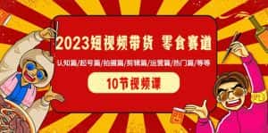 2023短视频带货零食赛道 认知篇/起号篇/拍摄篇/剪辑篇/运营篇/热门篇/等等-优优云创网