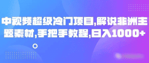 中视频超级冷门项目,解说非洲主题素材,手把手教程,日入1000+-优优云创网