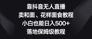 靠抖音无人直播,卖和面、花样面试教程,小白也能日入500+,落地保姆级教程-优优云创网