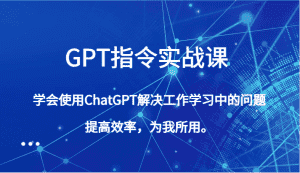 GPT指令实战课,学会使用ChatGPT解决工作学习中的问题,提高效率,为我所用。-优优云创网