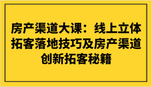 房产渠道大课:线上立体拓客落地技巧及房产渠道创新拓客秘籍-优优云创网