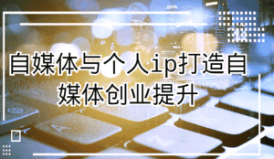 自媒体与个人ip打造，自媒体创业提升课（课程+资料）-优优云创网