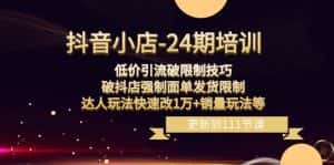 抖音小店24期:低价引流破限制,破抖店强制面单发货,达人玩法快速改1万+销量玩法等-优优云创网