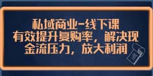 私域商业线下课，有效提升复购率，解决现金流压力，放大利润-优优云创网