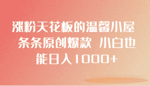 涨粉天花板的温馨小屋 条条原创爆款 小白也能日入1000+-优优云创网