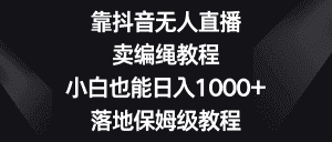 靠抖音无人直播,卖编绳教程,小白也能日入1000+,落地保姆级教程-优优云创网