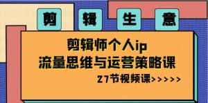 剪辑生意:剪辑师个人ip流量思维与运营策略课(27节视频课)-优优云创网