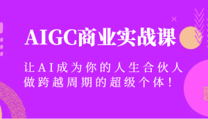 AIGC商业实战课,让AI成为你的人生合伙人,做跨越周期的超级个体!-优优云创网