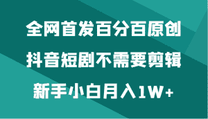 全网首发百分百原创，抖音短剧不需要剪辑新手小白月入1W+-优优云创网