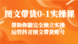 图文带货0-1实操课,帮助你能完全独立实操运营抖音图文带货账号-优优云创网