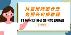 抖音招商团长业务提升实操教程，抖音招商团长如何实现躺赚（38节）-优优云创网