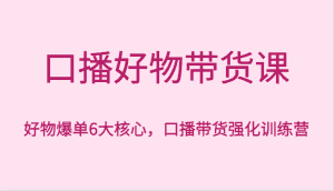 口播好物带货课,好物爆单6大核心,口播带货强化训练营-优优云创网