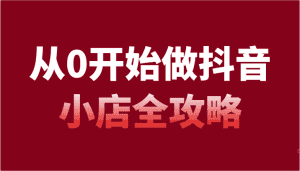 从0开始做抖音小店全攻略,抖音开店全步骤详细解说(54节课)-优优云创网