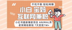 适合小白、宝妈、上班族、大学生互联网兼职,小红书最新爆款项目 Animal秀,月入1W…-优优云创网