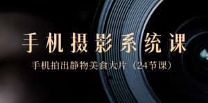 0基础手机摄影系统课,手机拍出静物美食大片(24节课)-优优云创网
