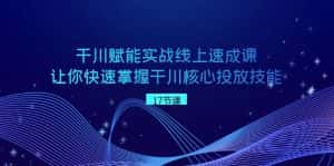 千川赋能实战线上速成课，让你快速掌握干川核心投放技能-优优云创网