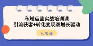 私域运营实战培训课,引流获客+转化变现双增长驱动(15节课)-优优云创网
