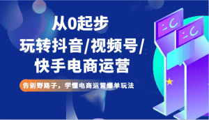 从0起步玩转抖音/视频号/快手电商运营 告别野路子,学懂电商运营爆单玩法-优优云创网