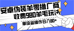 安卓伪装羊零撸厂商羊毛项目，单机日入80+，可矩阵，多劳多得，收费980项目直接公开-优优云创网