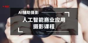 2024年AI辅助摄影人工智能商业应用摄影课程(37节课)-优优云创网