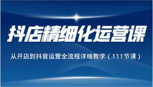 抖店精细化运营课,从开店到抖音运营全流程详细教学(111节课)-优优云创网
