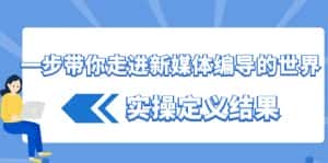 一步带你走进新媒体编导的世界,实操定义结果(17节课)-优优云创网