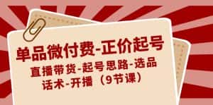 单品微付费正价起号:直播带货-起号思路-选品-话术-开播(9节课)-优优云创网
