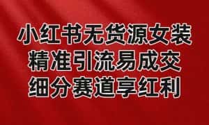 小红书无货源女装,精准引流易成交,平台红利期小白也可操作蓝海赛道-优优云创网