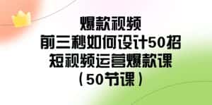 爆款视频前三秒如何设计50招：短视频运营爆款课（50节课）-优优云创网
