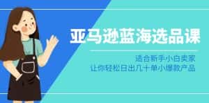 亚马逊蓝海选品课:适合新手小白卖家,让你轻松日出几十单小爆款产品-优优云创网