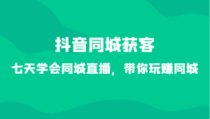 抖音同城获客-七天学会同城直播,带你玩赚同城(34节课)-优优云创网