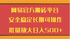 网易官方搬砖平台 安全稳定长期可操作 批量放大日入500+-优优云创网