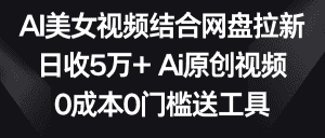 AI美女视频结合网盘拉新，日收5万+ 两分钟一条Ai原创视频，0成本0门槛送工具-优优云创网