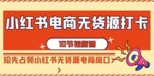 小红书电商无货源打卡，抢先占领小红书无货源电商风口（10节课）-优优云创网