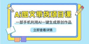 Ai图文带货项目课，一部手机利用AI一键生成原创作品（22节课）-优优云创网