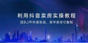 利用抖音卖房实操教程,团队2年抖音实战,易学易用可复制(无水印课程)-优优云创网
