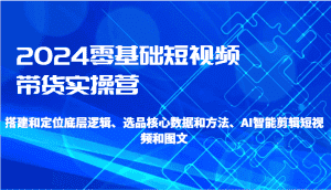 2024零基础短视频带货实操营-搭建和定位底层逻辑、选品核心数据和方法、AI智能剪辑-优优云创网