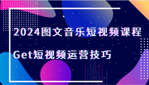 2024图文音乐短视频课程-Get短视频运营技巧-优优云创网