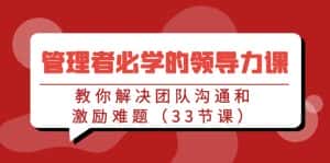 管理者必学的领导力课：教你解决团队沟通和激励难题（33节课）-优优云创网