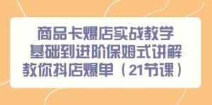商品卡爆店实战教学，基础到进阶保姆式讲解教你抖店爆单（21节课）-优优云创网