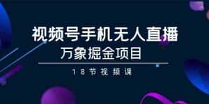 视频号手机无人直播-万象掘金项目（18节视频课）-优优云创网
