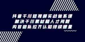 抖音千川短视频实战体系课，解决干川素材和人才问题，内容团队拉齐认知持续爆量-优优云创网