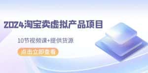 2024淘宝卖虚拟产品项目，10节视频课+提供货源-优优云创网