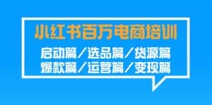 小红书百万电商培训班:启动篇/选品篇/货源篇/爆款篇/运营篇/变现篇-优优云创网