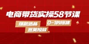 （4024期）电商带货实操58节课，爆款选品，豆荚投放，0-1的搭建-优优云创网