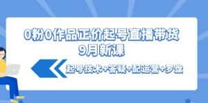 （4037期）0粉0作品正价起号直播带货9月新课：起号技术+答疑+配运营+罗盘-优优云创网