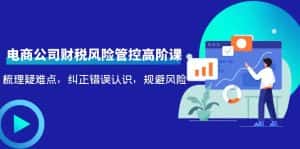 (4052期)电商公司财税风险管控高阶课,梳理疑难点,纠正错误认识,规避风险-优优云创网