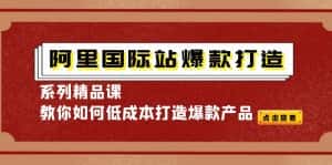（4054期）阿里国际站爆款打造系列精品课，教你如何低成本打造爆款产品-优优云创网