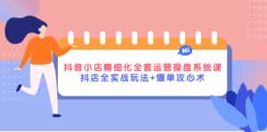 (4065期)抖音小店精细化全套运营操盘系统课,抖店全实战玩法+爆单攻心术-优优云创网